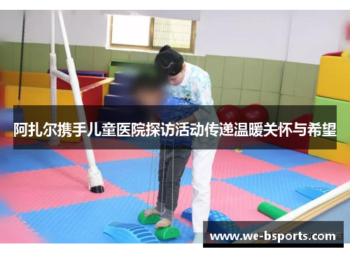 阿扎尔携手儿童医院探访活动传递温暖关怀与希望 阿扎尔携手儿童医院探访活动传递温暖关怀与希望