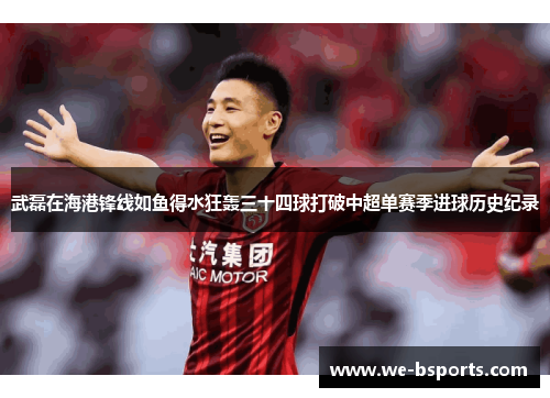 武磊在海港锋线如鱼得水狂轰三十四球打破中超单赛季进球历史纪录